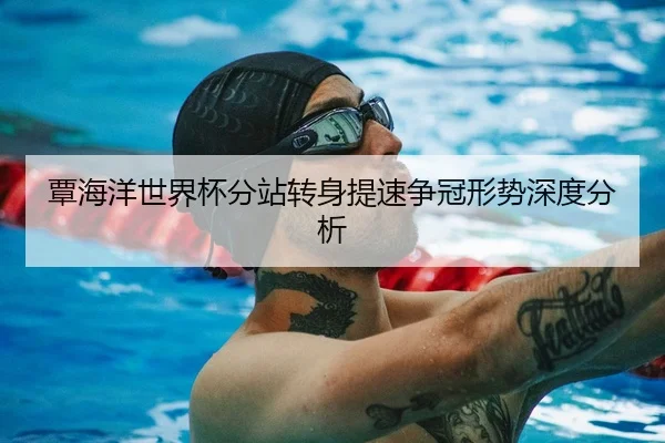 覃海洋世界杯分站转身提速争冠形势深度分析