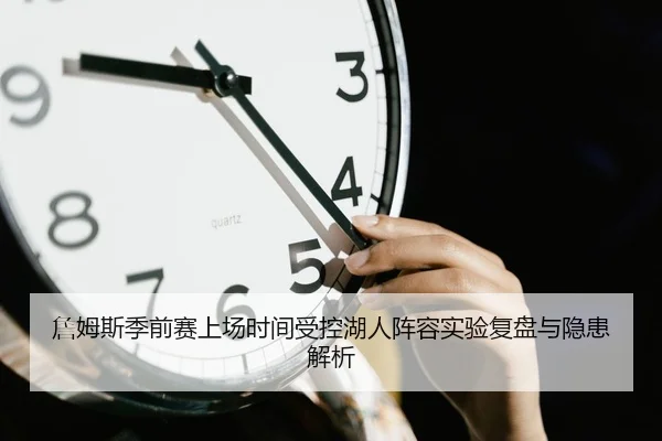 詹姆斯季前赛上场时间受控湖人阵容实验复盘与隐患解析