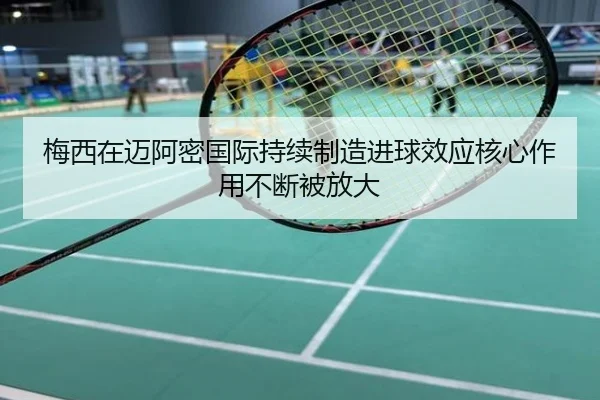 梅西在迈阿密国际持续制造进球效应核心作用不断被放大